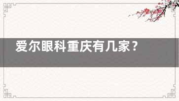 爱尔眼科重庆有几家？总院|南平|渝中|儿童眼科|万州等分店地址特色电话全全揭晓！